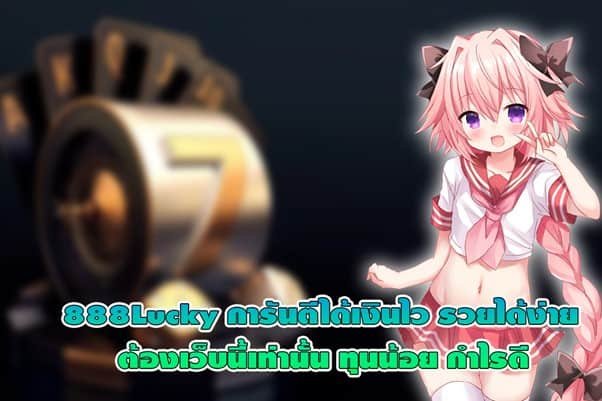 888Lucky การันตีได้เงินไว รวยได้ง่ายต้องเว็บนี้เท่านั้น ทุนน้อย กำไรดี